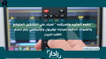 ” القمة المثيرة والمرتقبة ” تعرف علي التشكيل المتوقع والقنوات الناقلة لمباراة ليفربول وتشيلسي رغم حسم اللقب للريدز